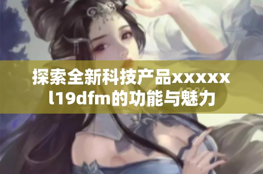探索全新科技产品xxxxxl19dfm的功能与魅力