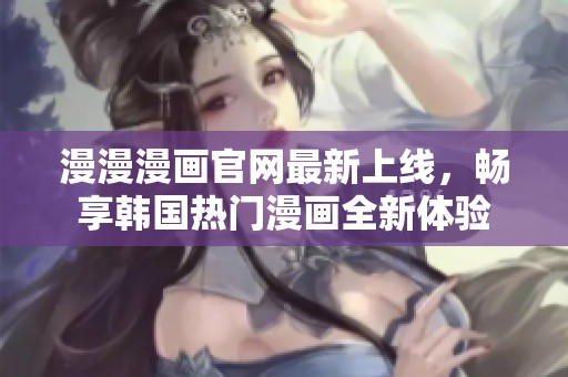 漫漫漫画官网最新上线，畅享韩国热门漫画全新体验