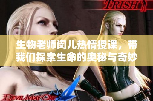 生物老师闵儿热情授课，带我们探索生命的奥秘与奇妙之处