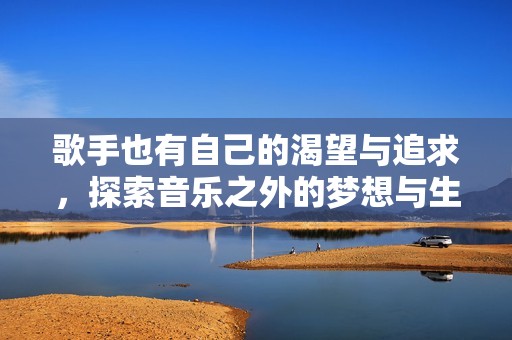 歌手也有自己的渴望与追求，探索音乐之外的梦想与生活