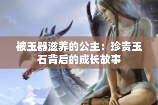 被玉器滋养的公主：珍贵玉石背后的成长故事