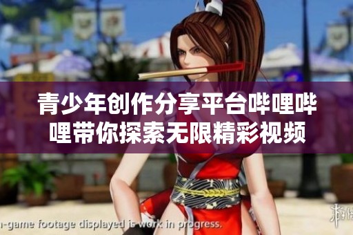 青少年创作分享平台哔哩哔哩带你探索无限精彩视频