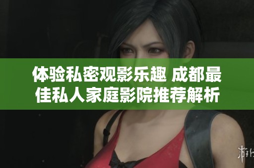 体验私密观影乐趣 成都最佳私人家庭影院推荐解析