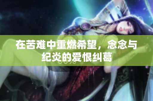在苦难中重燃希望，念念与纪炎的爱恨纠葛