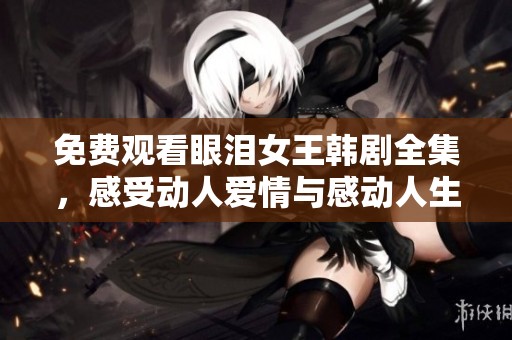 免费观看眼泪女王韩剧全集，感受动人爱情与感动人生