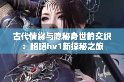 古代情缘与隐秘身世的交织：昭昭hv1新探秘之旅