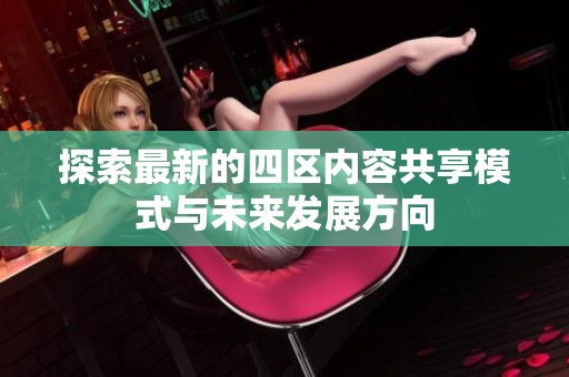 探索最新的四区内容共享模式与未来发展方向