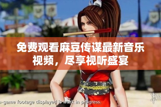 免费观看麻豆传谋最新音乐视频，尽享视听盛宴