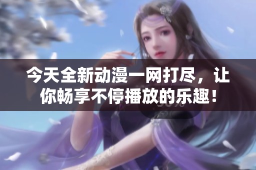 今天全新动漫一网打尽，让你畅享不停播放的乐趣！