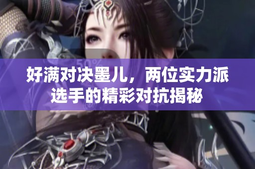 好满对决墨儿，两位实力派选手的精彩对抗揭秘