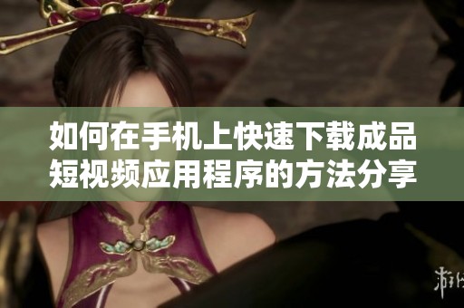 如何在手机上快速下载成品短视频应用程序的方法分享