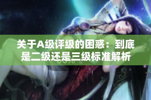 关于A级评级的困惑：到底是二级还是三级标准解析