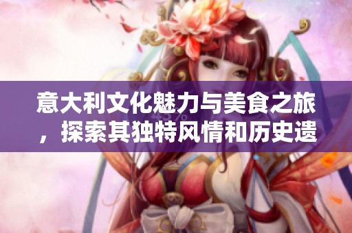 意大利文化魅力与美食之旅，探索其独特风情和历史遗迹
