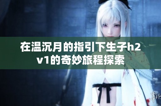 在温沉月的指引下生子h2v1的奇妙旅程探索