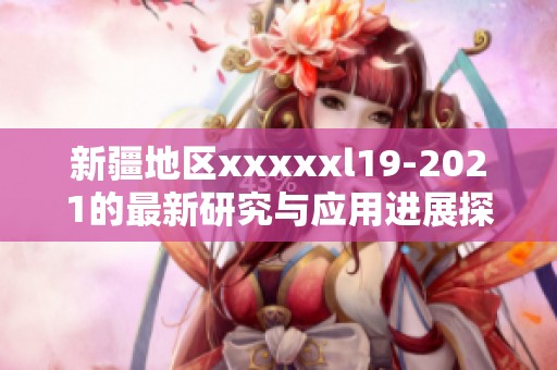 新疆地区xxxxxl19-2021的最新研究与应用进展探讨