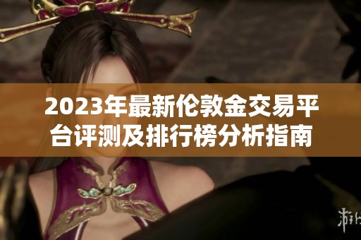 2023年最新伦敦金交易平台评测及排行榜分析指南