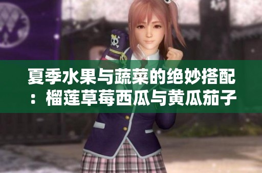 夏季水果与蔬菜的绝妙搭配：榴莲草莓西瓜与黄瓜茄子风味享受