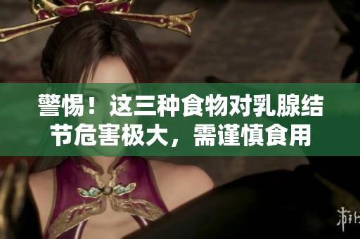 警惕！这三种食物对乳腺结节危害极大，需谨慎食用