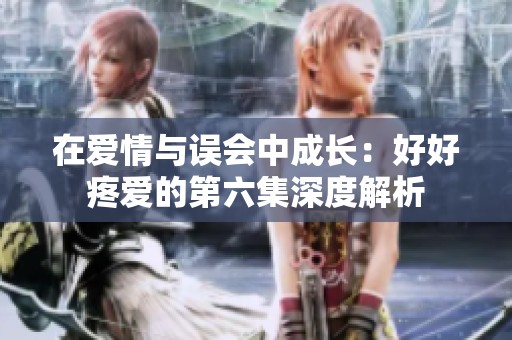 在爱情与误会中成长：好好疼爱的第六集深度解析