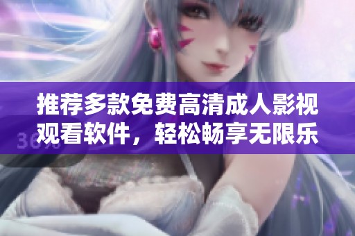 推荐多款免费高清成人影视观看软件，轻松畅享无限乐趣