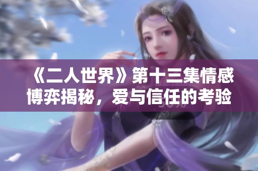 《二人世界》第十三集情感博弈揭秘，爱与信任的考验之旅