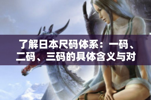 了解日本尺码体系：一码、二码、三码的具体含义与对照指南