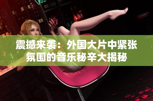 震撼来袭：外国大片中紧张氛围的音乐秘辛大揭秘
