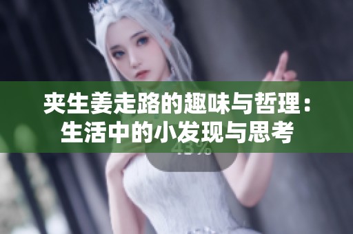 夹生姜走路的趣味与哲理：生活中的小发现与思考