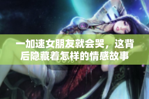 一加速女朋友就会哭，这背后隐藏着怎样的情感故事