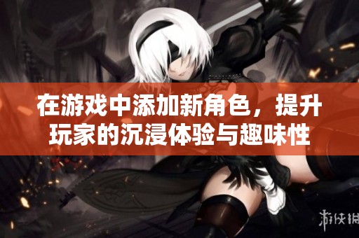 在游戏中添加新角色，提升玩家的沉浸体验与趣味性