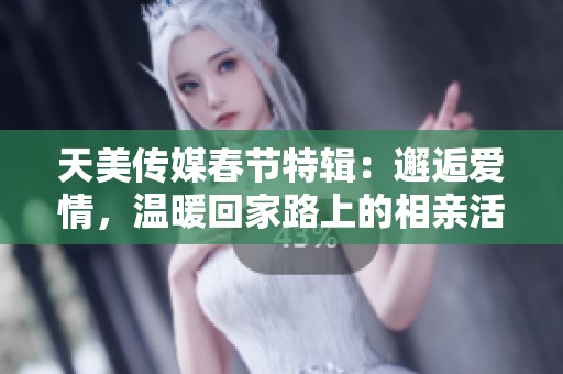 天美传媒春节特辑：邂逅爱情，温暖回家路上的相亲活动