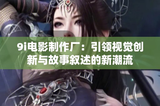 9i电影制作厂：引领视觉创新与故事叙述的新潮流