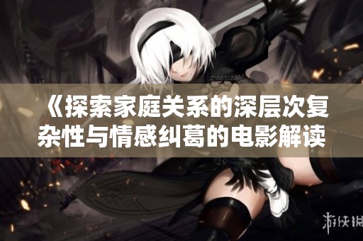 《探索家庭关系的深层次复杂性与情感纠葛的电影解读》