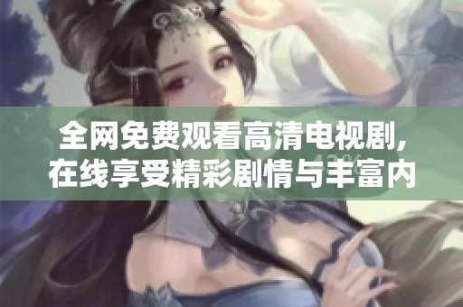 全网免费观看高清电视剧,在线享受精彩剧情与丰富内容