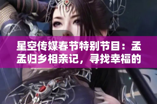 星空传媒春节特别节目：孟孟归乡相亲记，寻找幸福的心动时刻