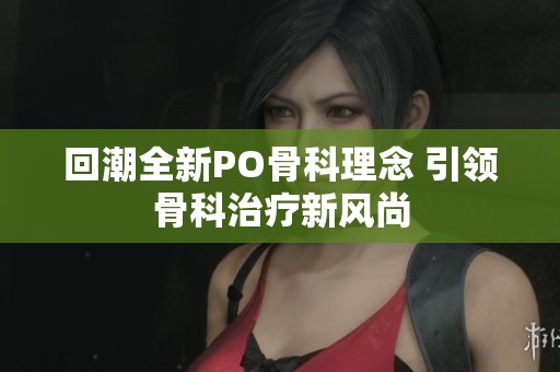 回潮全新PO骨科理念 引领骨科治疗新风尚