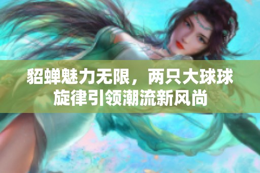貂蝉魅力无限，两只大球球旋律引领潮流新风尚