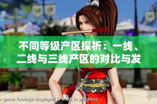不同等级产区探析：一线、二线与三线产区的对比与发展趋势