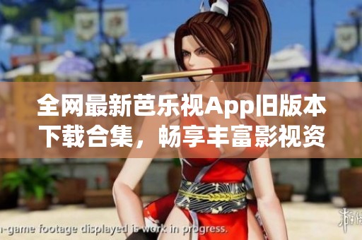 全网最新芭乐视App旧版本下载合集，畅享丰富影视资源