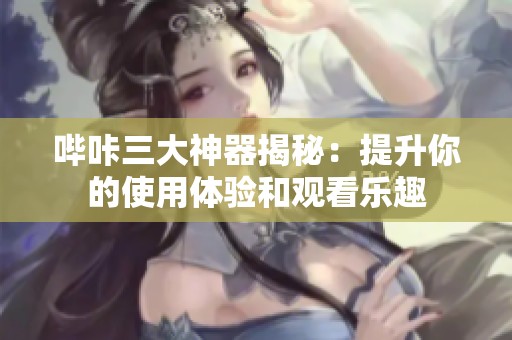 哔咔三大神器揭秘：提升你的使用体验和观看乐趣