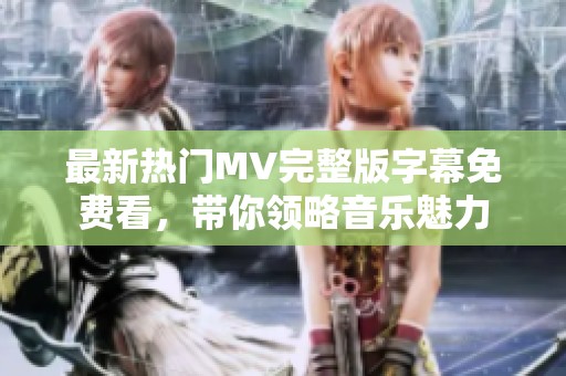 最新热门MV完整版字幕免费看，带你领略音乐魅力