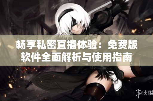 畅享私密直播体验：免费版软件全面解析与使用指南