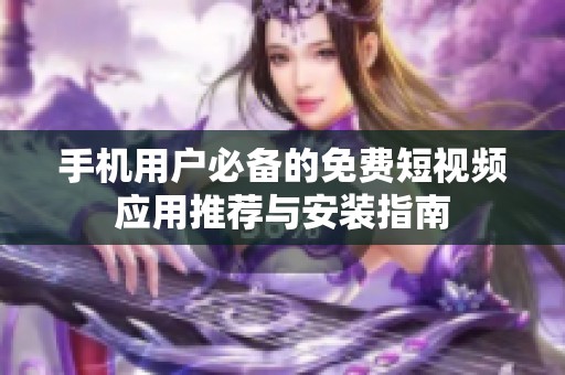 手机用户必备的免费短视频应用推荐与安装指南