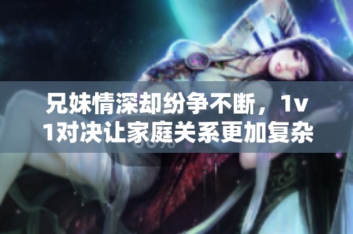 兄妹情深却纷争不断，1v1对决让家庭关系更加复杂