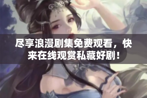 尽享浪漫剧集免费观看，快来在线观赏私藏好剧！