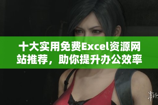 十大实用免费Excel资源网站推荐，助你提升办公效率
