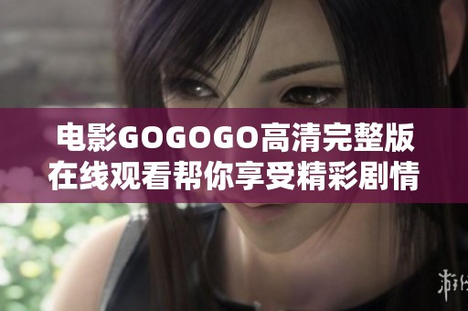 电影GOGOGO高清完整版在线观看帮你享受精彩剧情与刺激体验