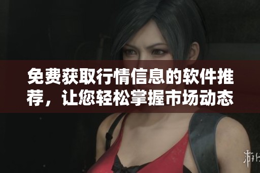免费获取行情信息的软件推荐，让您轻松掌握市场动态