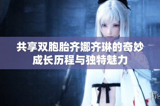 共享双胞胎齐娜齐琳的奇妙成长历程与独特魅力