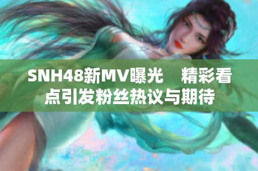 SNH48新MV曝光　精彩看点引发粉丝热议与期待